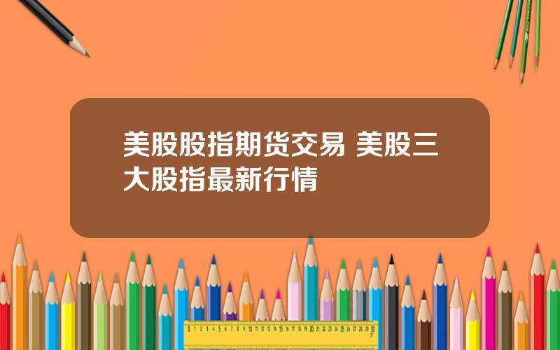 美股股指期货交易 美股三大股指最新行情